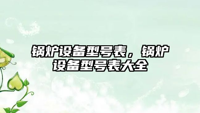 鍋爐設(shè)備型號(hào)表，鍋爐設(shè)備型號(hào)表大全