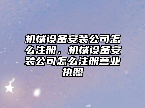 機(jī)械設(shè)備安裝公司怎么注冊(cè)，機(jī)械設(shè)備安裝公司怎么注冊(cè)營(yíng)業(yè)執(zhí)照