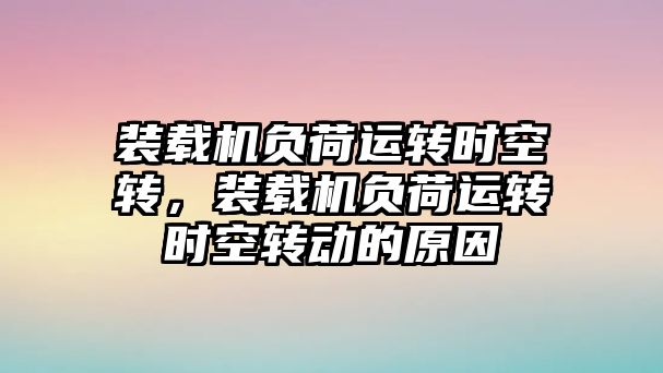 裝載機負荷運轉(zhuǎn)時空轉(zhuǎn)，裝載機負荷運轉(zhuǎn)時空轉(zhuǎn)動的原因