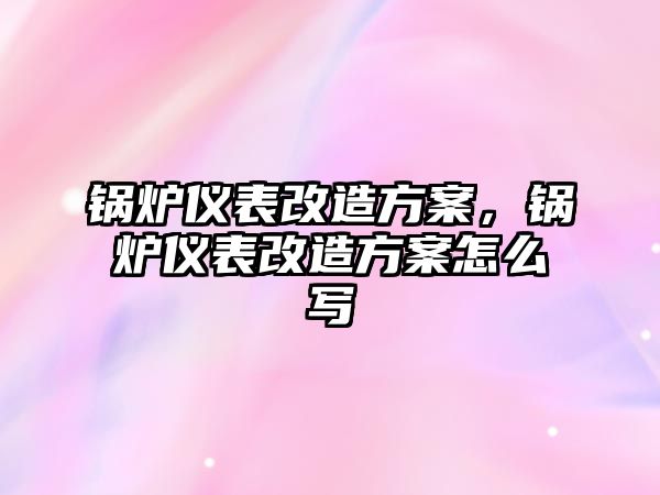 鍋爐儀表改造方案，鍋爐儀表改造方案怎么寫(xiě)