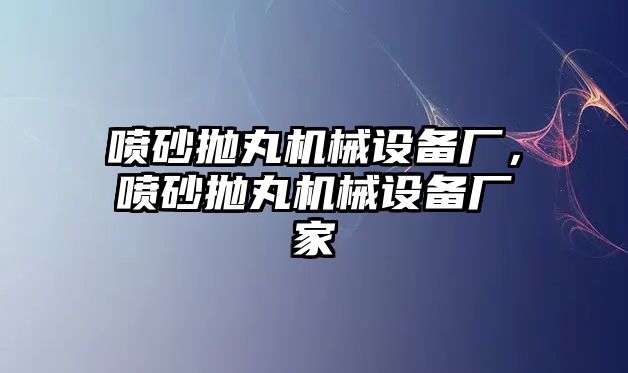 噴砂拋丸機械設備廠，噴砂拋丸機械設備廠家