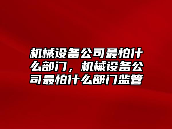 機(jī)械設(shè)備公司最怕什么部門，機(jī)械設(shè)備公司最怕什么部門監(jiān)管