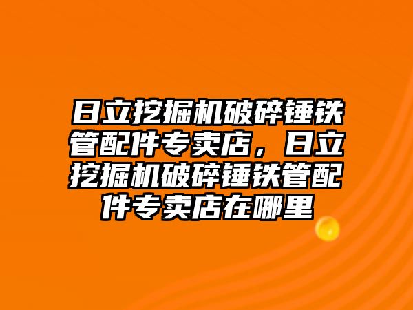 日立挖掘機(jī)破碎錘鐵管配件專賣店，日立挖掘機(jī)破碎錘鐵管配件專賣店在哪里