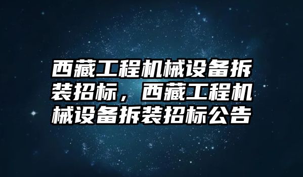 西藏工程機械設(shè)備拆裝招標，西藏工程機械設(shè)備拆裝招標公告