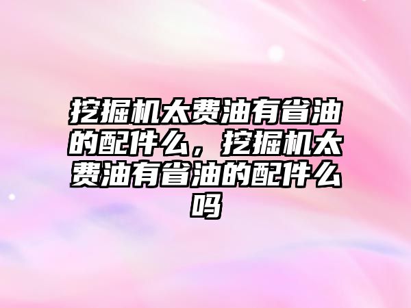 挖掘機(jī)太費油有省油的配件么，挖掘機(jī)太費油有省油的配件么嗎