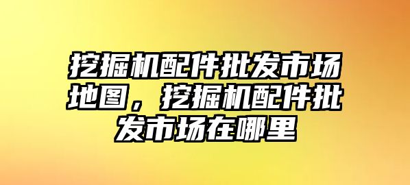 挖掘機(jī)配件批發(fā)市場地圖，挖掘機(jī)配件批發(fā)市場在哪里