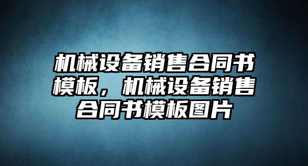 機械設(shè)備銷售合同書模板，機械設(shè)備銷售合同書模板圖片