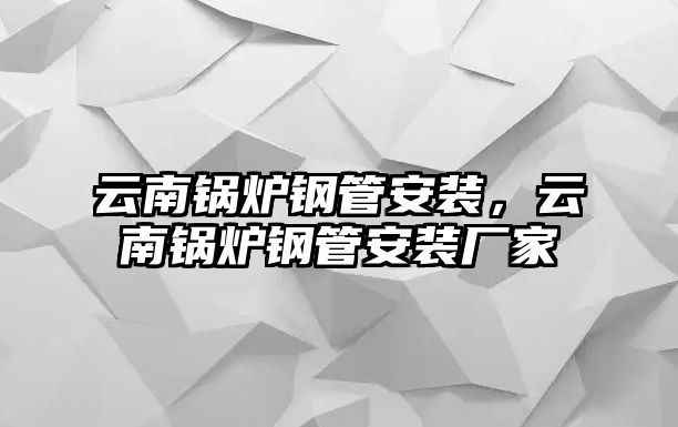 云南鍋爐鋼管安裝，云南鍋爐鋼管安裝廠家