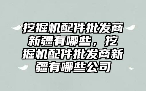 挖掘機配件批發(fā)商新疆有哪些，挖掘機配件批發(fā)商新疆有哪些公司