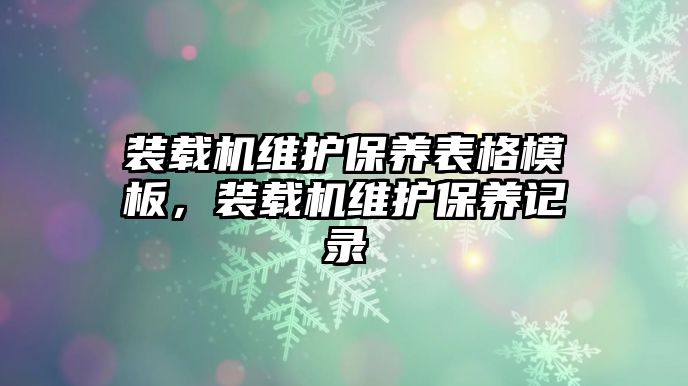 裝載機維護保養(yǎng)表格模板，裝載機維護保養(yǎng)記錄