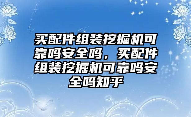 買配件組裝挖掘機可靠嗎安全嗎，買配件組裝挖掘機可靠嗎安全嗎知乎