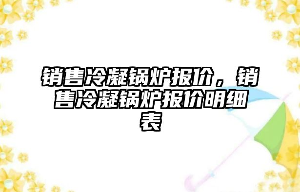 銷售冷凝鍋爐報價，銷售冷凝鍋爐報價明細表