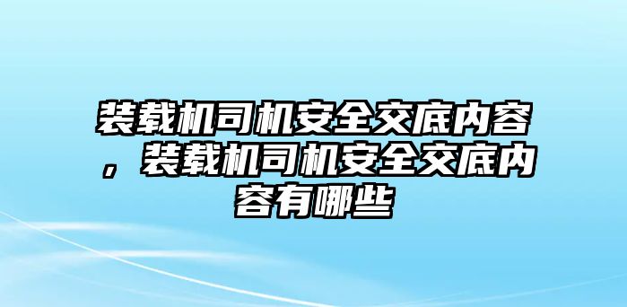 裝載機(jī)司機(jī)安全交底內(nèi)容，裝載機(jī)司機(jī)安全交底內(nèi)容有哪些