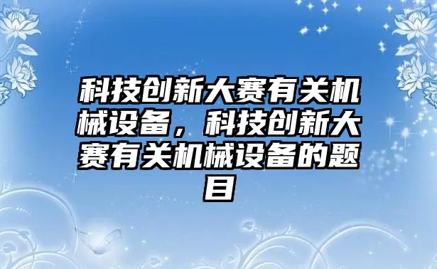 科技創(chuàng)新大賽有關機械設備，科技創(chuàng)新大賽有關機械設備的題目