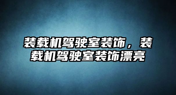 裝載機駕駛室裝飾，裝載機駕駛室裝飾漂亮