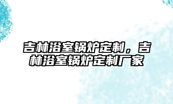 吉林浴室鍋爐定制，吉林浴室鍋爐定制廠家