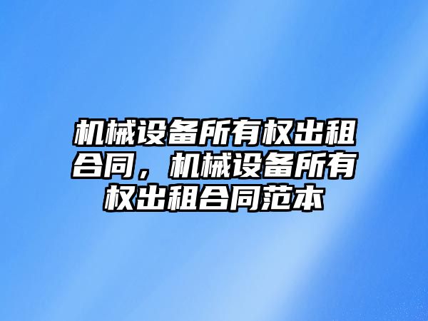 機械設備所有權(quán)出租合同，機械設備所有權(quán)出租合同范本