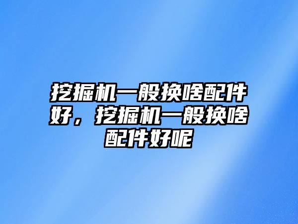 挖掘機(jī)一般換啥配件好，挖掘機(jī)一般換啥配件好呢