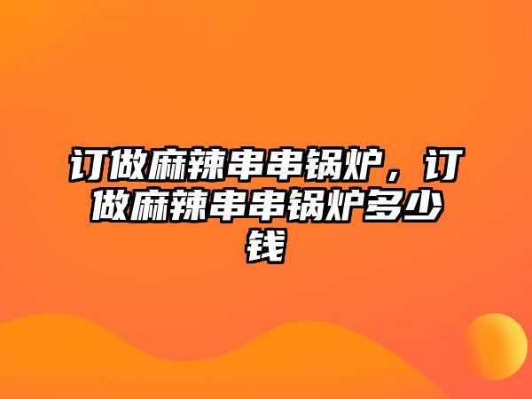 訂做麻辣串串鍋爐，訂做麻辣串串鍋爐多少錢