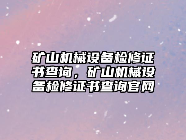 礦山機(jī)械設(shè)備檢修證書查詢，礦山機(jī)械設(shè)備檢修證書查詢官網(wǎng)