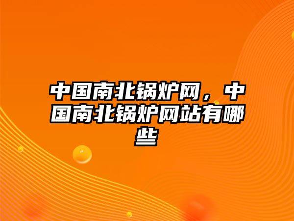 中國(guó)南北鍋爐網(wǎng)，中國(guó)南北鍋爐網(wǎng)站有哪些