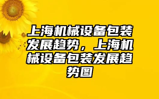 上海機械設備包裝發(fā)展趨勢，上海機械設備包裝發(fā)展趨勢圖