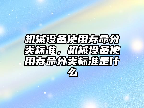 機械設備使用壽命分類標準，機械設備使用壽命分類標準是什么