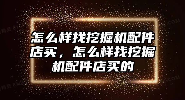 怎么樣找挖掘機配件店買，怎么樣找挖掘機配件店買的