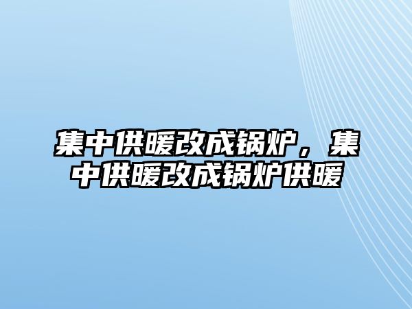 集中供暖改成鍋爐，集中供暖改成鍋爐供暖