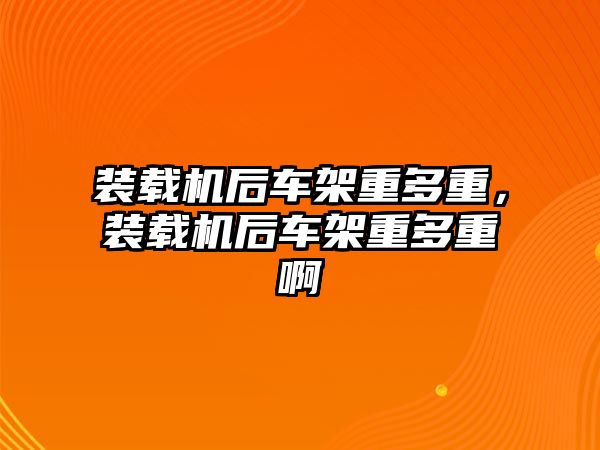 裝載機后車架重多重，裝載機后車架重多重啊