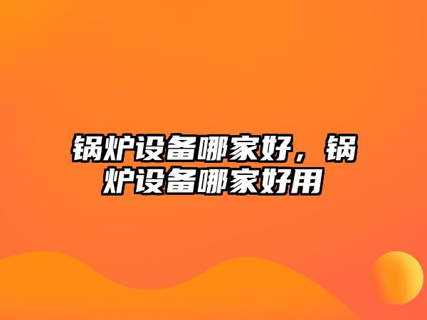 鍋爐設(shè)備哪家好，鍋爐設(shè)備哪家好用