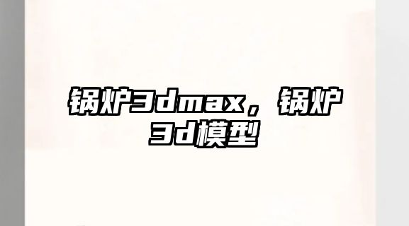 鍋爐3dmax，鍋爐3d模型