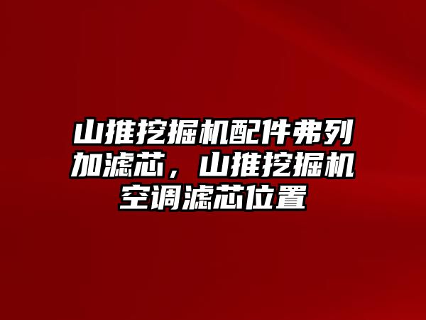 山推挖掘機配件弗列加濾芯，山推挖掘機空調(diào)濾芯位置