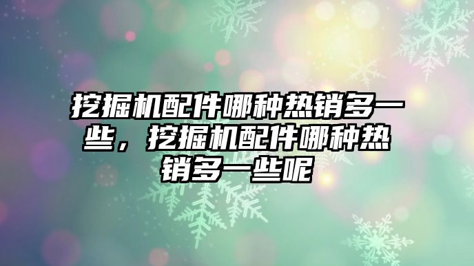 挖掘機配件哪種熱銷多一些，挖掘機配件哪種熱銷多一些呢