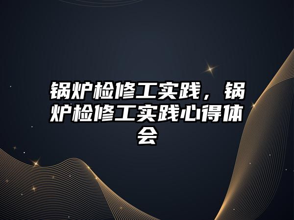 鍋爐檢修工實(shí)踐，鍋爐檢修工實(shí)踐心得體會(huì)