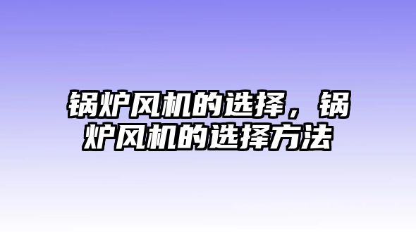 鍋爐風(fēng)機(jī)的選擇，鍋爐風(fēng)機(jī)的選擇方法