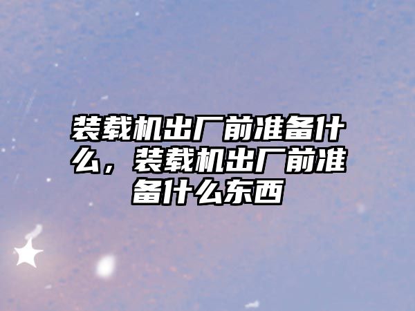 裝載機出廠前準備什么，裝載機出廠前準備什么東西