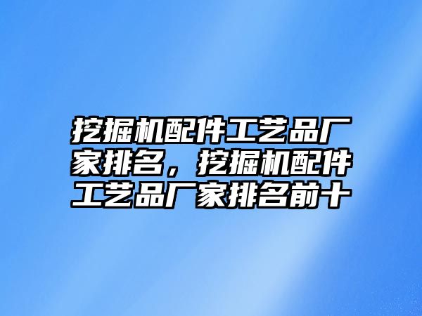 挖掘機配件工藝品廠家排名，挖掘機配件工藝品廠家排名前十