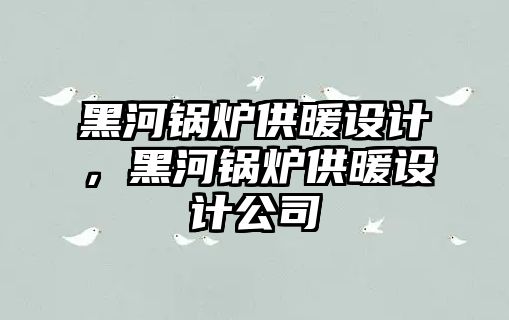 黑河鍋爐供暖設計，黑河鍋爐供暖設計公司