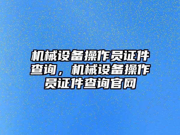 機(jī)械設(shè)備操作員證件查詢，機(jī)械設(shè)備操作員證件查詢官網(wǎng)