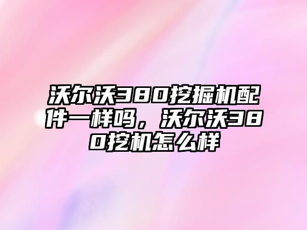 沃爾沃380挖掘機配件一樣嗎，沃爾沃380挖機怎么樣