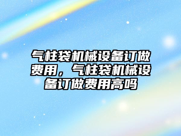 氣柱袋機(jī)械設(shè)備訂做費(fèi)用，氣柱袋機(jī)械設(shè)備訂做費(fèi)用高嗎