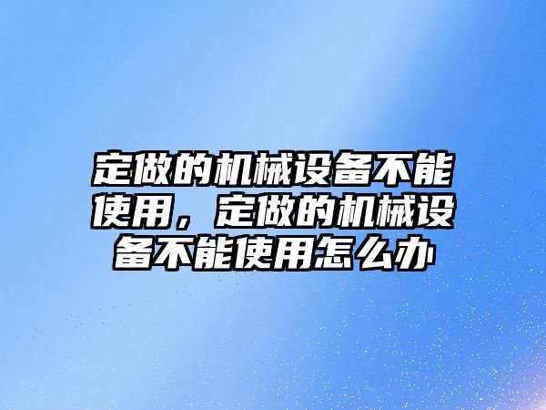 定做的機(jī)械設(shè)備不能使用，定做的機(jī)械設(shè)備不能使用怎么辦