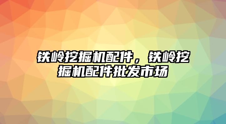 鐵嶺挖掘機(jī)配件，鐵嶺挖掘機(jī)配件批發(fā)市場(chǎng)