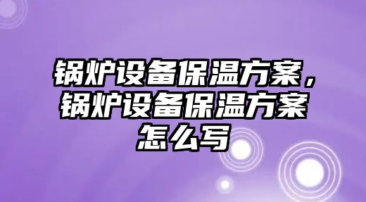 鍋爐設(shè)備保溫方案，鍋爐設(shè)備保溫方案怎么寫