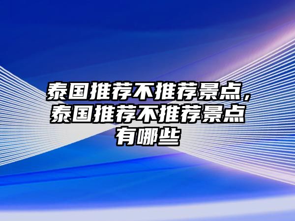 泰國(guó)推薦不推薦景點(diǎn)，泰國(guó)推薦不推薦景點(diǎn)有哪些