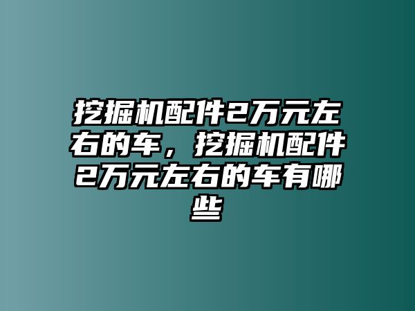 挖掘機(jī)配件2萬(wàn)元左右的車，挖掘機(jī)配件2萬(wàn)元左右的車有哪些