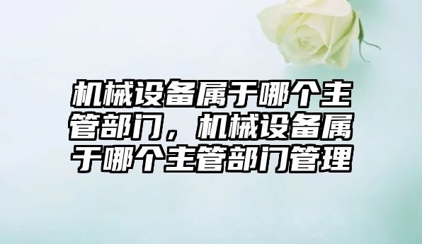 機械設備屬于哪個主管部門，機械設備屬于哪個主管部門管理