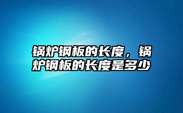 鍋爐鋼板的長度，鍋爐鋼板的長度是多少