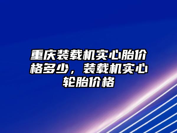 重慶裝載機實心胎價格多少，裝載機實心輪胎價格